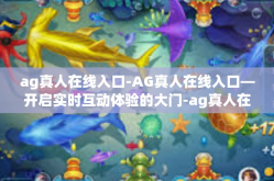 ag真人在线入口-AG真人在线入口—开启实时互动体验的大门-ag真人在线入口