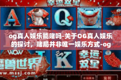 og真人娱乐能赌吗-关于OG真人娱乐的探讨，赌局并非唯一娱乐方式-og真人娱乐能赌吗