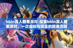 bbin真人糖果派对-探索bbin真人糖果派对，一次虚拟与现实的甜美交融-bbin真人糖果派对