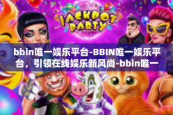 bbin唯一娱乐平台-BBIN唯一娱乐平台，引领在线娱乐新风尚-bbin唯一娱乐平台