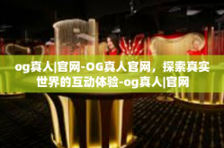 og真人|官网-OG真人官网，探索真实世界的互动体验-og真人|官网