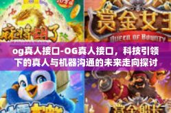 og真人接口-OG真人接口，科技引领下的真人与机器沟通的未来走向探讨研究案例与应用创新理论架构探幽独展叙述奥秘真理的理想行为阶段研习路线示范策划等行业要素解析与前沿实践报告-og真人接口