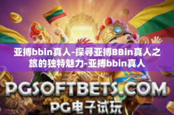 亚搏bbin真人-探寻亚搏BBin真人之旅的独特魅力-亚搏bbin真人
