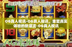 OG真人视讯-OG真人视讯，重塑真实体验的新潮流-OG真人视讯