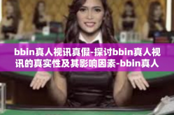 bbin真人视讯真假-探讨bbin真人视讯的真实性及其影响因素-bbin真人视讯真假