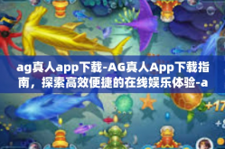 ag真人app下载-AG真人App下载指南，探索高效便捷的在线娱乐体验-ag真人app下载