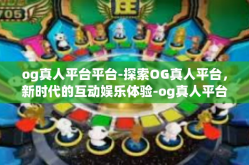 og真人平台平台-探索OG真人平台，新时代的互动娱乐体验-og真人平台平台