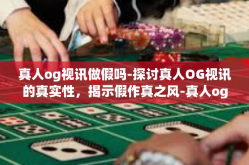 真人og视讯做假吗-探讨真人OG视讯的真实性，揭示假作真之风-真人og视讯做假吗