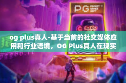 og plus真人-基于当前的社交媒体应用和行业语境，OG Plus真人在现实和数字世界中代表着的是一种通过自身优秀能力及对社会作出的巨大影响或者影响力的个人形象塑造和真实展示。以下是一篇关于OG Plus真人的文章。og plus真人