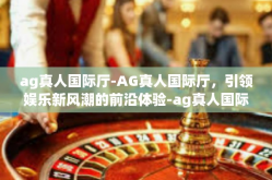 ag真人国际厅-AG真人国际厅，引领娱乐新风潮的前沿体验-ag真人国际厅