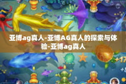 亚博ag真人-亚博AG真人的探索与体验-亚博ag真人