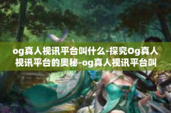 og真人视讯平台叫什么-探究Og真人视讯平台的奥秘-og真人视讯平台叫什么