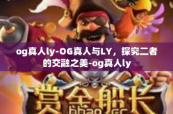 og真人ly-OG真人与LY，探究二者的交融之美-og真人ly