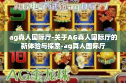 ag真人国际厅-关于AG真人国际厅的新体验与探索-ag真人国际厅