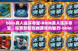 bbin真人连环夺宝-BBIN真人连环夺宝，探索新型在线游戏的魅力-bbin真人连环夺宝