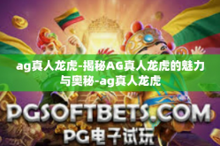 ag真人龙虎-揭秘AG真人龙虎的魅力与奥秘-ag真人龙虎