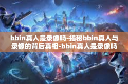 bbin真人是录像吗-揭秘bbin真人与录像的背后真相-bbin真人是录像吗