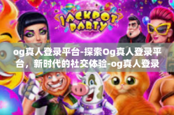 og真人登录平台-探索Og真人登录平台，新时代的社交体验-og真人登录平台