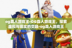 og真人游戏王-OG真人游戏王，探索虚拟与现实的交融-og真人游戏王