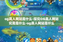 og真人网站是什么-探究OG真人网站究竟是什么-og真人网站是什么