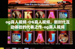 og真人视频-OG真人视频，新时代互动体验的代表之作-og真人视频