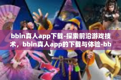 bbin真人app下载-探索前沿游戏技术，bbin真人app的下载与体验-bbin真人app下载
