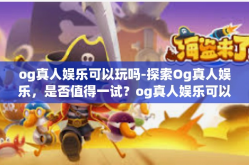 og真人娱乐可以玩吗-探索Og真人娱乐，是否值得一试？og真人娱乐可以玩吗