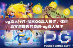 og真人投注-探索OG真人投注，体验真实与虚拟的交融-og真人投注