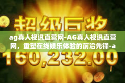 ag真人视讯直营网-AG真人视讯直营网，重塑在线娱乐体验的前沿先锋-ag真人视讯直营网
