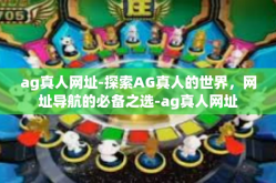 ag真人网址-探索AG真人的世界，网址导航的必备之选-ag真人网址