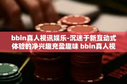 bbin真人视讯娱乐-沉迷于新互动式体验的净兴趣充盈趣味 bbin真人视讯娱乐新世界探索之旅-bbin真人视讯娱乐