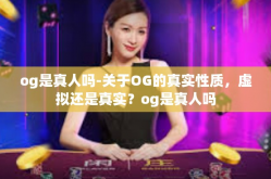 og是真人吗-关于OG的真实性质，虚拟还是真实？og是真人吗