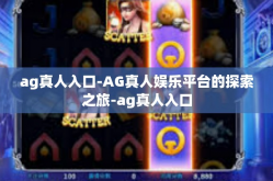 ag真人入口-AG真人娱乐平台的探索之旅-ag真人入口