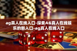ag真人在线入口-探索AG真人在线娱乐的新入口-ag真人在线入口