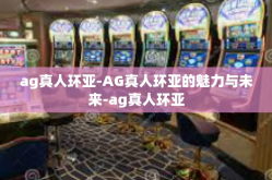 ag真人环亚-AG真人环亚的魅力与未来-ag真人环亚