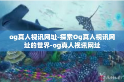 og真人视讯网址-探索Og真人视讯网址的世界-og真人视讯网址