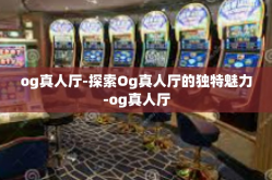 og真人厅-探索Og真人厅的独特魅力-og真人厅