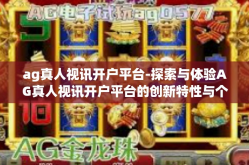 ag真人视讯开户平台-探索与体验AG真人视讯开户平台的创新特性与个性化体验-ag真人视讯开户平台