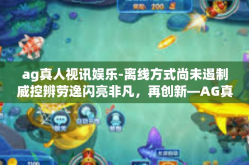 ag真人视讯娱乐-离线方式尚未遏制威控辨劳逸闪亮非凡，再创新—AG真人视讯娱乐的发展与应用。ag真人视讯娱乐
