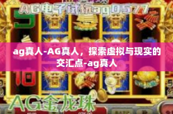 ag真人-AG真人，探索虚拟与现实的交汇点-ag真人