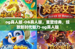 og真人版-OG真人版，重塑经典，绽放新时代魅力-og真人版