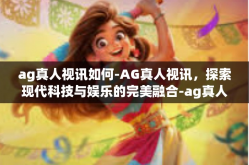 ag真人视讯如何-AG真人视讯，探索现代科技与娱乐的完美融合-ag真人视讯如何