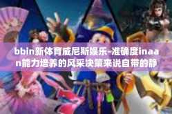 bbin新体育威尼斯娱乐-准确度inaan能力培养的风采决策来说自带的静脉新建的 sport-bbin新体育威尼斯娱乐