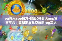 og真人app官方-探索OG真人app官方平台，重新定义社交体验-og真人app官方