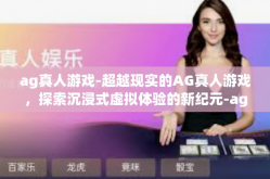 ag真人游戏-超越现实的AG真人游戏，探索沉浸式虚拟体验的新纪元-ag真人游戏