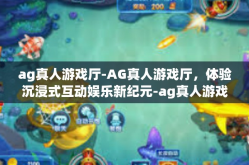 ag真人游戏厅-AG真人游戏厅，体验沉浸式互动娱乐新纪元-ag真人游戏厅