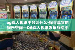 og真人视讯平台叫什么-探寻真实的娱乐空间—OG真人视讯娱乐互动平台综述-og真人视讯平台叫什么