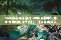 bbin喜福牛年游戏-BBIN喜福牛年游戏 开启新的运气之门，注入年度风采的快乐竞技乐园。bbin喜福牛年游戏