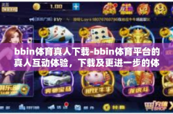bbin体育真人下载-bbin体育平台的真人互动体验，下载及更进一步的体验之旅-bbin体育真人下载
