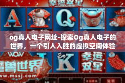 og真人电子网址-探索Og真人电子的世界，一个引人入胜的虚拟空间体验之旅-og真人电子网址